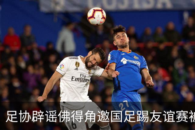 足协辟谣佛得角邀国足踢友谊赛被拒：暂未收到对方书面函件